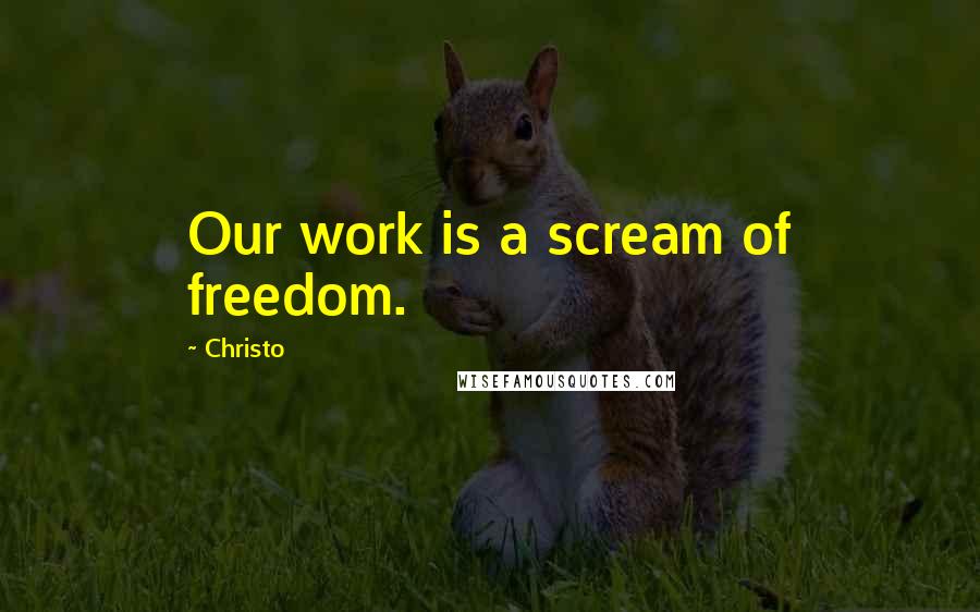 Christo Quotes: Our work is a scream of freedom.