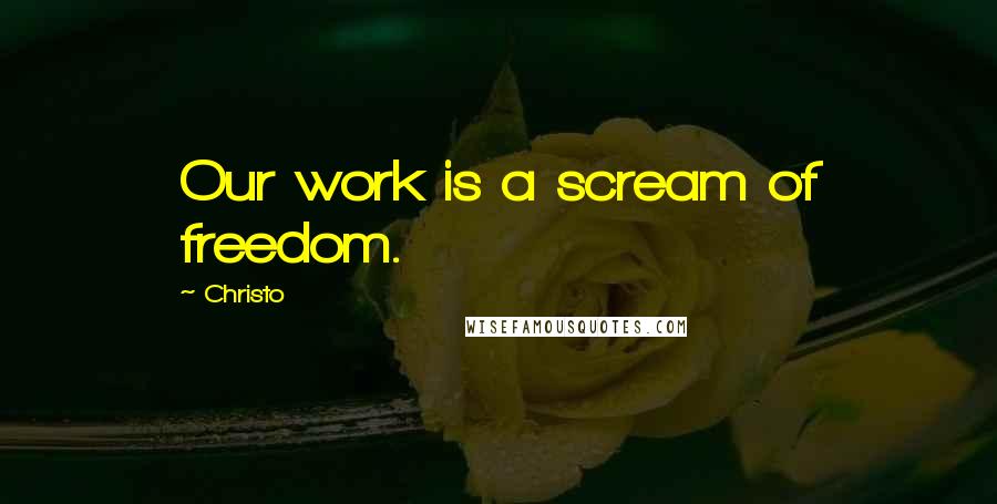 Christo Quotes: Our work is a scream of freedom.