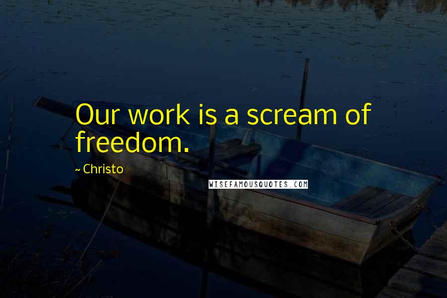 Christo Quotes: Our work is a scream of freedom.