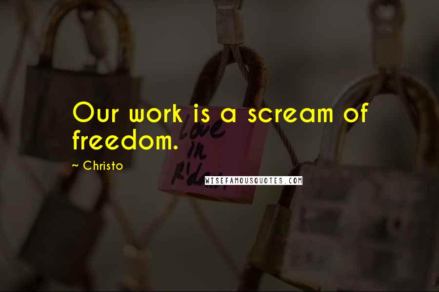 Christo Quotes: Our work is a scream of freedom.