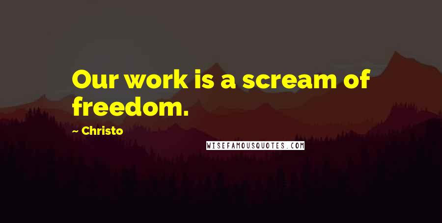 Christo Quotes: Our work is a scream of freedom.
