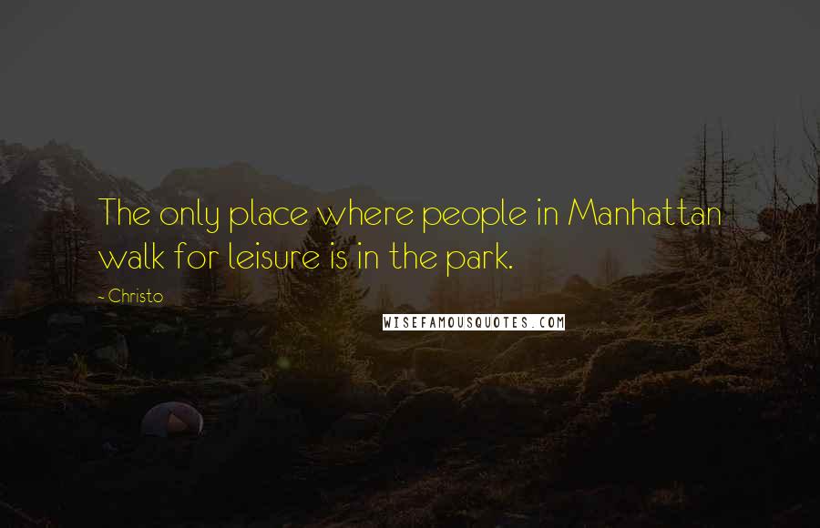 Christo Quotes: The only place where people in Manhattan walk for leisure is in the park.