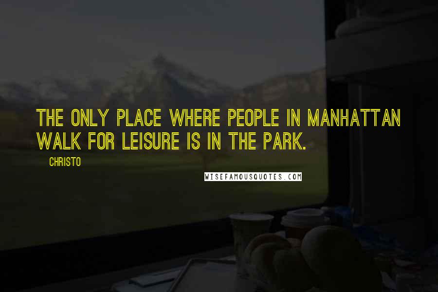 Christo Quotes: The only place where people in Manhattan walk for leisure is in the park.