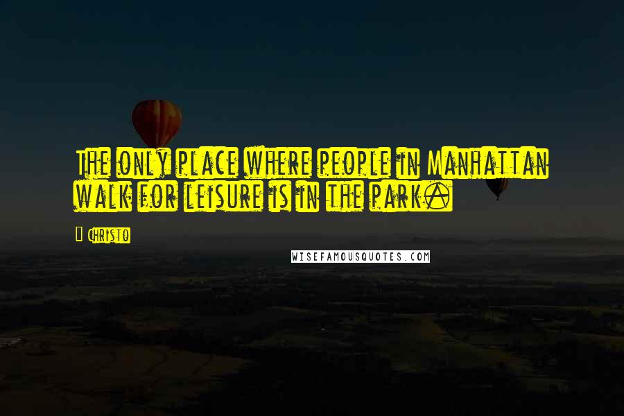 Christo Quotes: The only place where people in Manhattan walk for leisure is in the park.