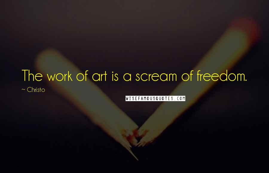 Christo Quotes: The work of art is a scream of freedom.