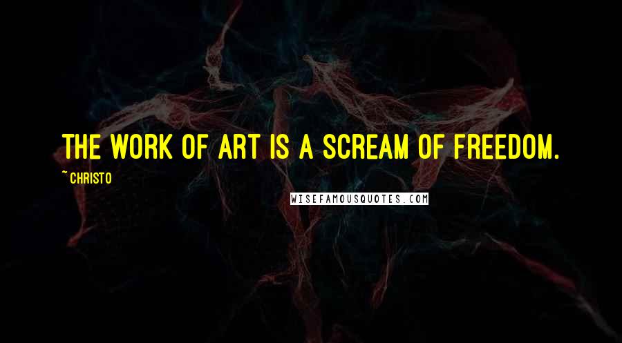 Christo Quotes: The work of art is a scream of freedom.