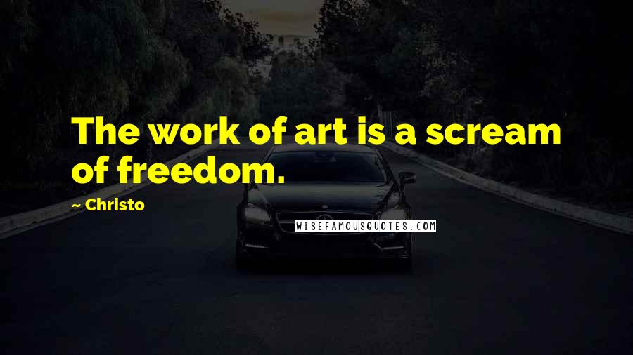 Christo Quotes: The work of art is a scream of freedom.