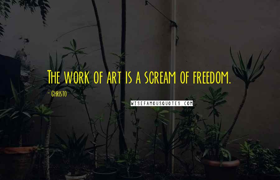 Christo Quotes: The work of art is a scream of freedom.