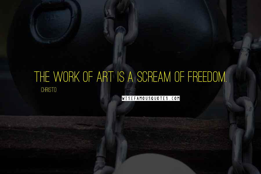 Christo Quotes: The work of art is a scream of freedom.