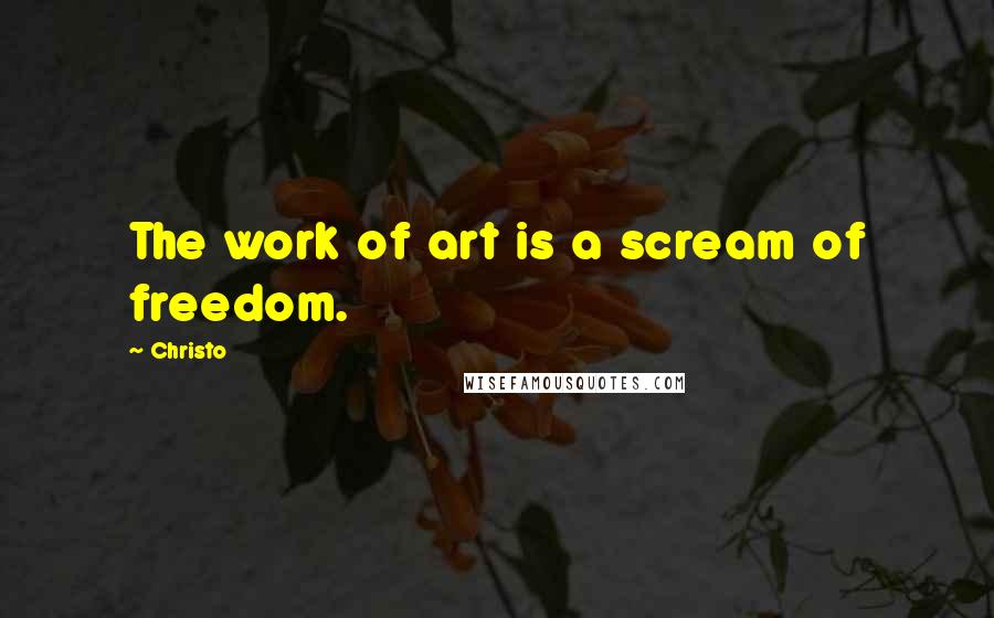 Christo Quotes: The work of art is a scream of freedom.