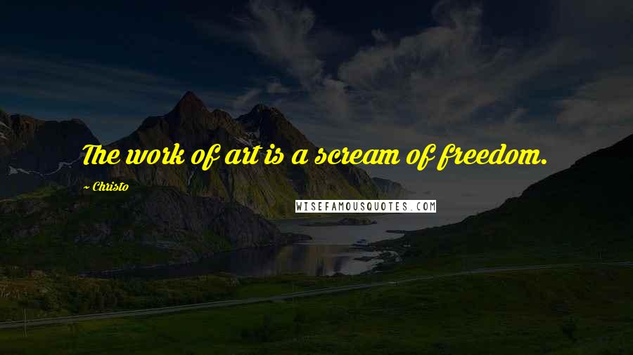 Christo Quotes: The work of art is a scream of freedom.