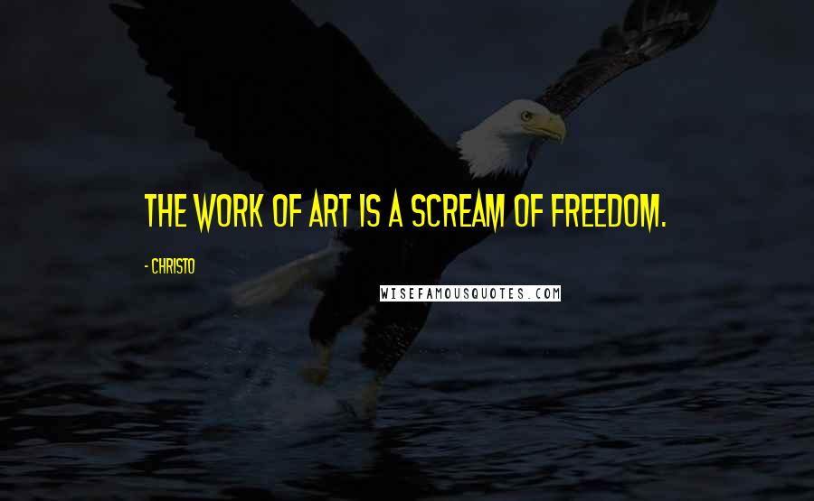 Christo Quotes: The work of art is a scream of freedom.