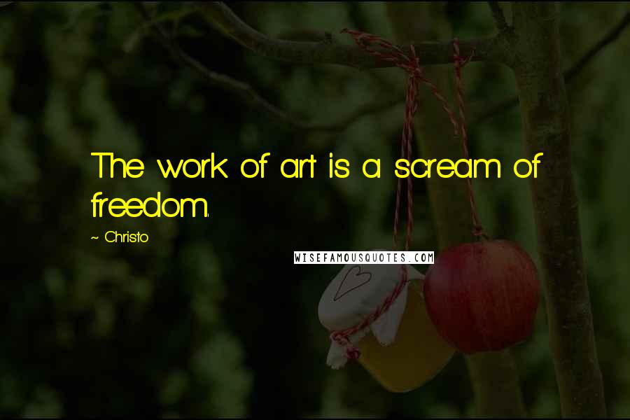 Christo Quotes: The work of art is a scream of freedom.
