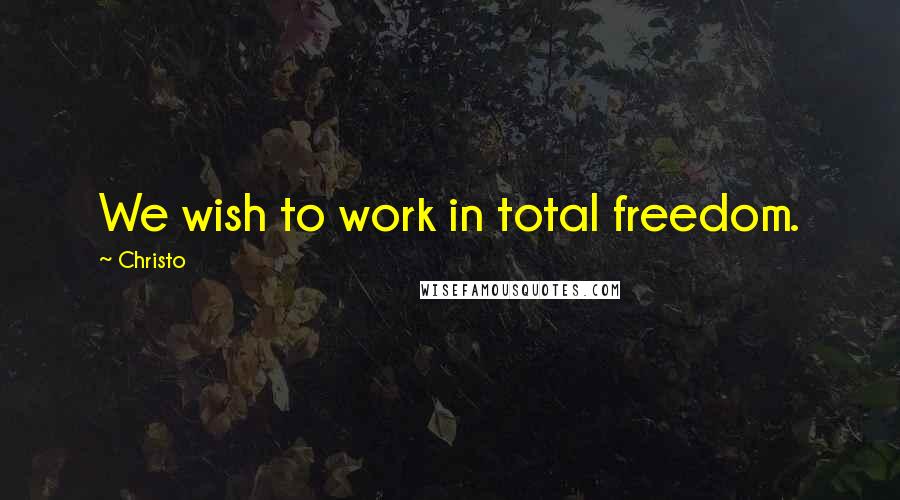 Christo Quotes: We wish to work in total freedom.