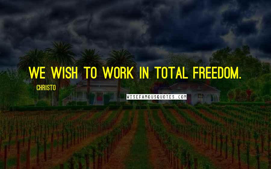 Christo Quotes: We wish to work in total freedom.