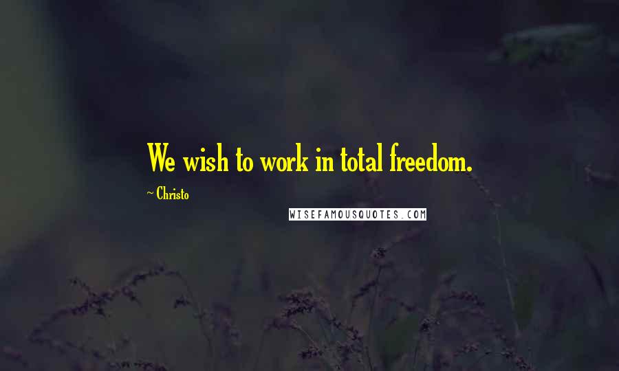 Christo Quotes: We wish to work in total freedom.