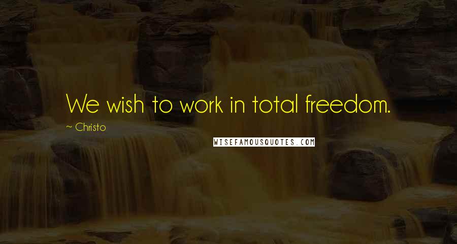 Christo Quotes: We wish to work in total freedom.