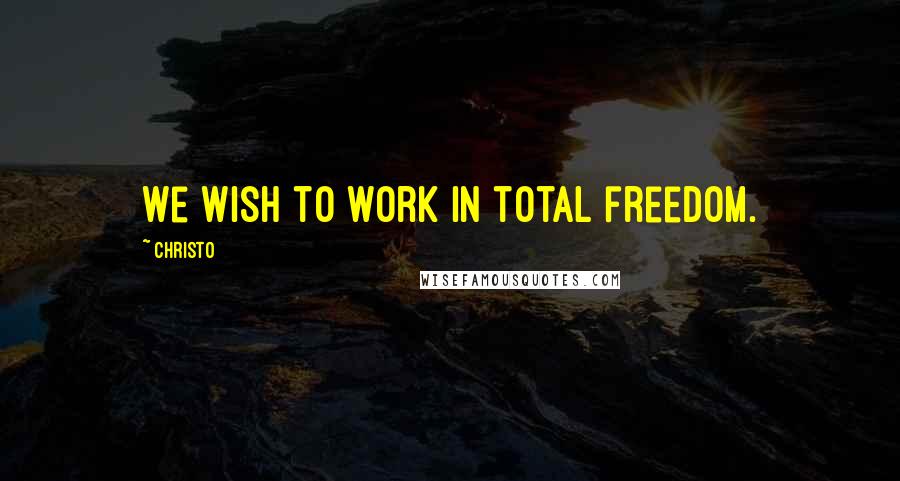 Christo Quotes: We wish to work in total freedom.