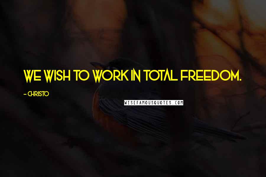 Christo Quotes: We wish to work in total freedom.