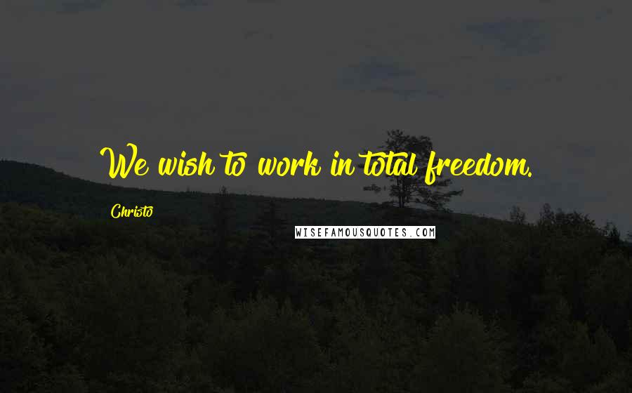 Christo Quotes: We wish to work in total freedom.