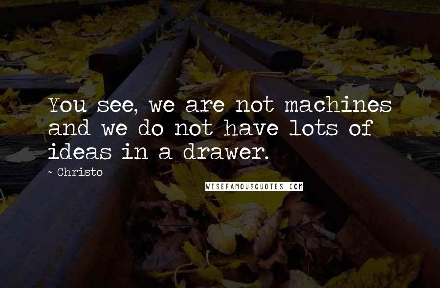 Christo Quotes: You see, we are not machines and we do not have lots of ideas in a drawer.