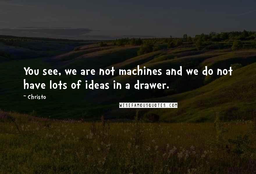 Christo Quotes: You see, we are not machines and we do not have lots of ideas in a drawer.
