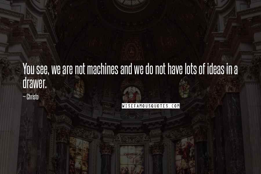 Christo Quotes: You see, we are not machines and we do not have lots of ideas in a drawer.