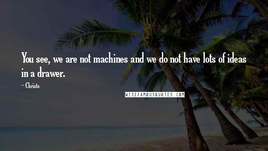 Christo Quotes: You see, we are not machines and we do not have lots of ideas in a drawer.