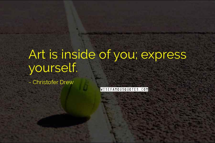 Christofer Drew Quotes: Art is inside of you; express yourself.