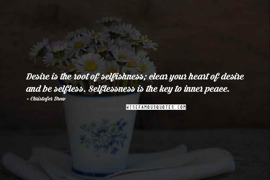 Christofer Drew Quotes: Desire is the root of selfishness; clear your heart of desire and be selfless. Selflessness is the key to inner peace.