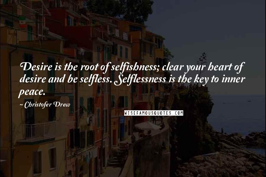 Christofer Drew Quotes: Desire is the root of selfishness; clear your heart of desire and be selfless. Selflessness is the key to inner peace.
