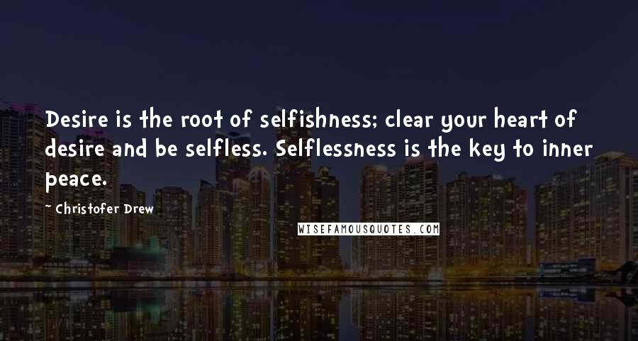 Christofer Drew Quotes: Desire is the root of selfishness; clear your heart of desire and be selfless. Selflessness is the key to inner peace.