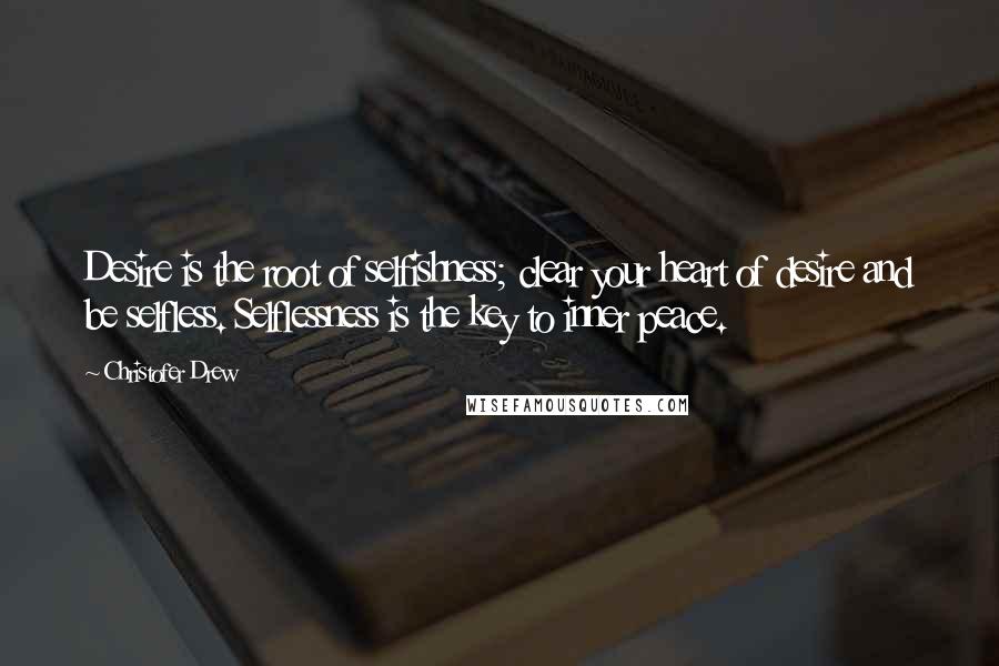 Christofer Drew Quotes: Desire is the root of selfishness; clear your heart of desire and be selfless. Selflessness is the key to inner peace.