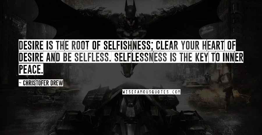 Christofer Drew Quotes: Desire is the root of selfishness; clear your heart of desire and be selfless. Selflessness is the key to inner peace.