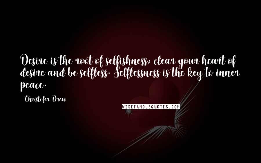 Christofer Drew Quotes: Desire is the root of selfishness; clear your heart of desire and be selfless. Selflessness is the key to inner peace.