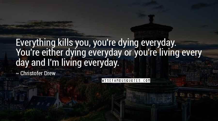 Christofer Drew Quotes: Everything kills you, you're dying everyday. You're either dying everyday or you're living every day and I'm living everyday.