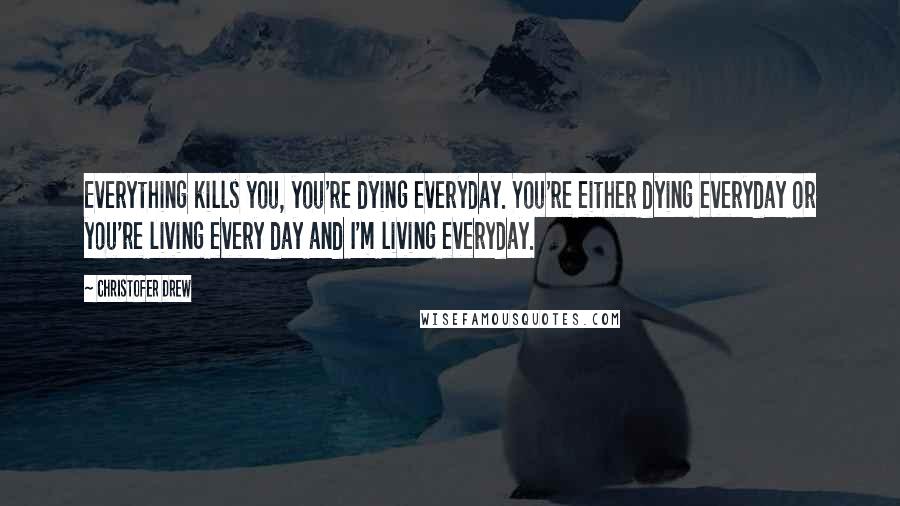 Christofer Drew Quotes: Everything kills you, you're dying everyday. You're either dying everyday or you're living every day and I'm living everyday.