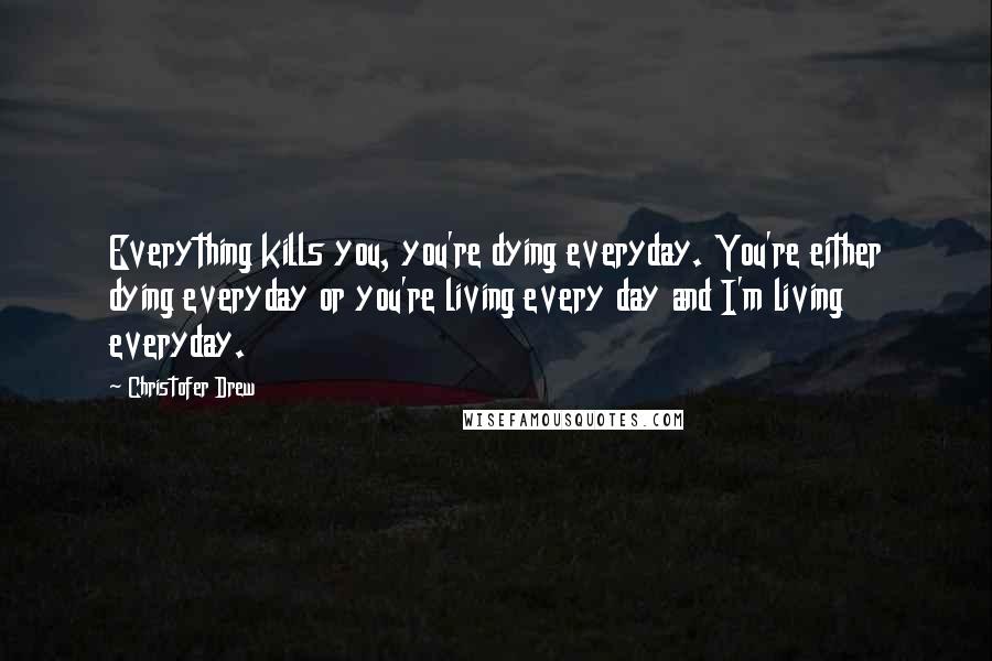 Christofer Drew Quotes: Everything kills you, you're dying everyday. You're either dying everyday or you're living every day and I'm living everyday.