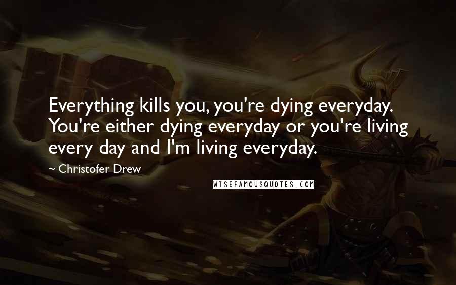 Christofer Drew Quotes: Everything kills you, you're dying everyday. You're either dying everyday or you're living every day and I'm living everyday.