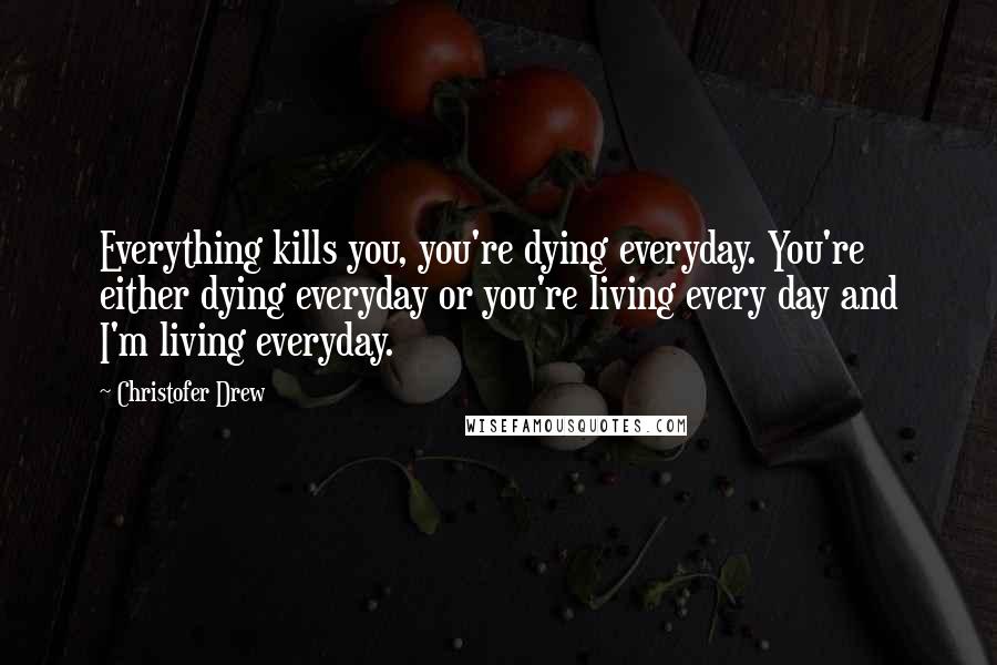 Christofer Drew Quotes: Everything kills you, you're dying everyday. You're either dying everyday or you're living every day and I'm living everyday.