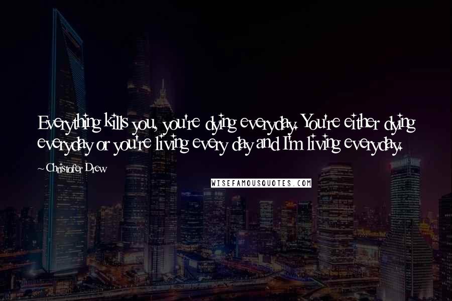 Christofer Drew Quotes: Everything kills you, you're dying everyday. You're either dying everyday or you're living every day and I'm living everyday.