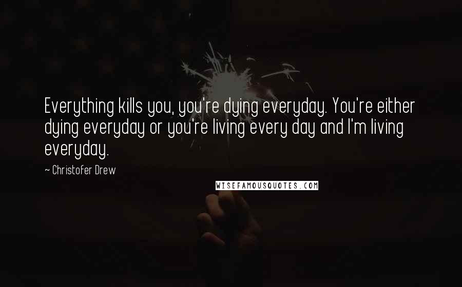 Christofer Drew Quotes: Everything kills you, you're dying everyday. You're either dying everyday or you're living every day and I'm living everyday.