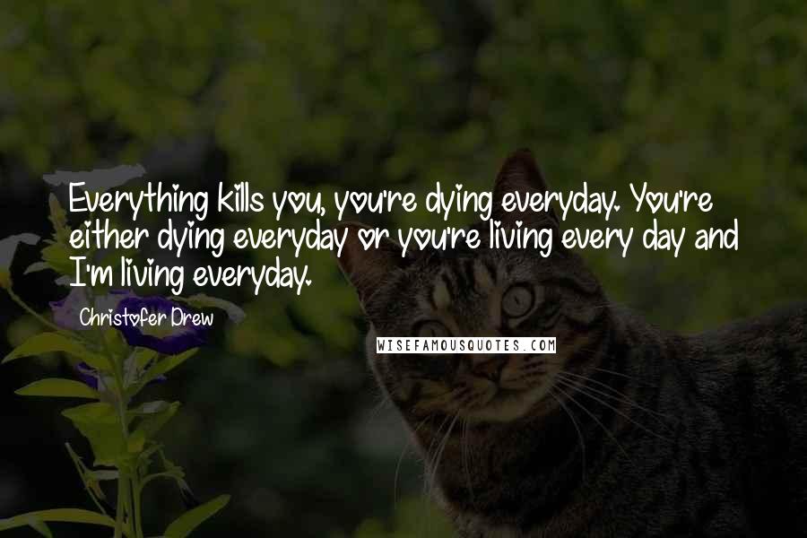 Christofer Drew Quotes: Everything kills you, you're dying everyday. You're either dying everyday or you're living every day and I'm living everyday.