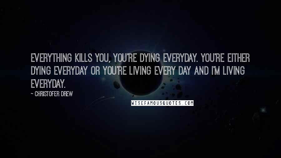 Christofer Drew Quotes: Everything kills you, you're dying everyday. You're either dying everyday or you're living every day and I'm living everyday.