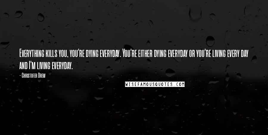 Christofer Drew Quotes: Everything kills you, you're dying everyday. You're either dying everyday or you're living every day and I'm living everyday.