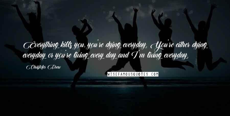 Christofer Drew Quotes: Everything kills you, you're dying everyday. You're either dying everyday or you're living every day and I'm living everyday.