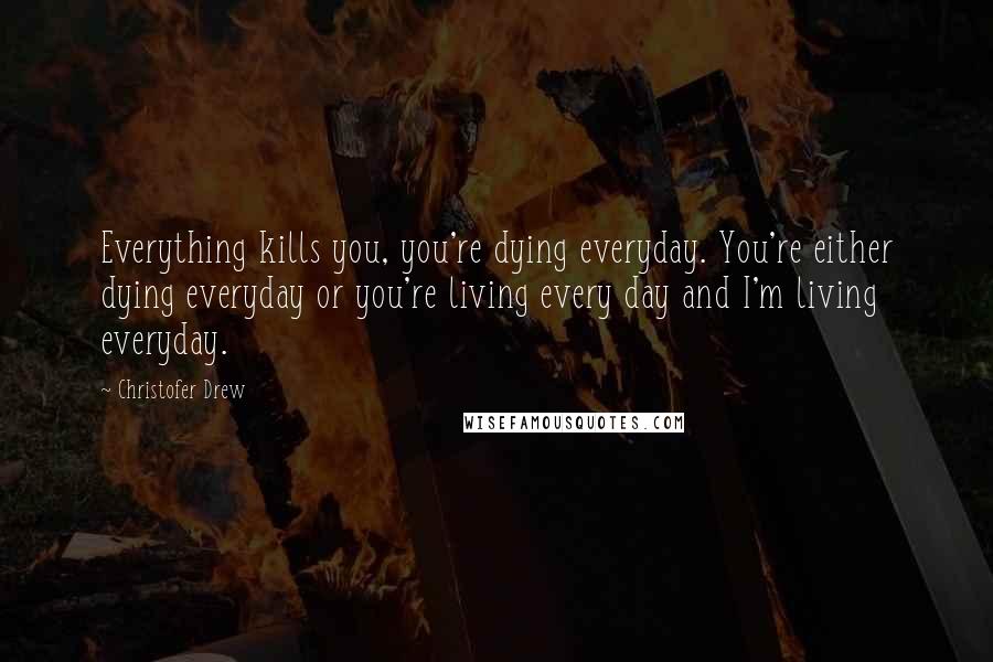 Christofer Drew Quotes: Everything kills you, you're dying everyday. You're either dying everyday or you're living every day and I'm living everyday.