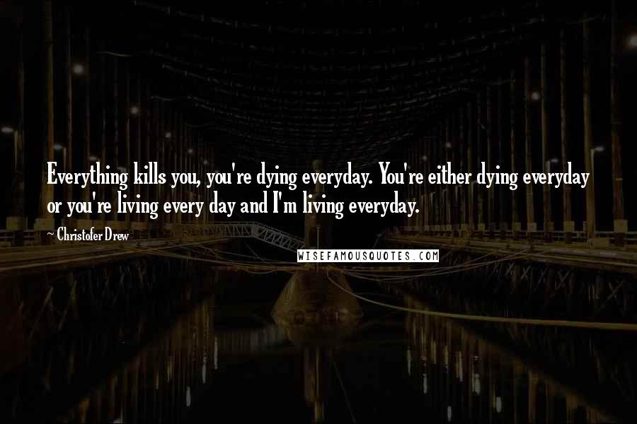 Christofer Drew Quotes: Everything kills you, you're dying everyday. You're either dying everyday or you're living every day and I'm living everyday.