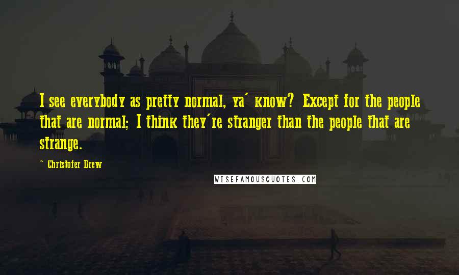 Christofer Drew Quotes: I see everybody as pretty normal, ya' know? Except for the people that are normal; I think they're stranger than the people that are strange.