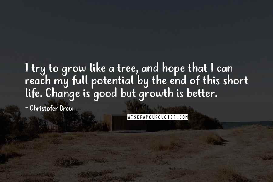 Christofer Drew Quotes: I try to grow like a tree, and hope that I can reach my full potential by the end of this short life. Change is good but growth is better.